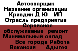 Автосварщик › Название организации ­ Кривдин Д.Ю., ИП › Отрасль предприятия ­ Сервисное обслуживание, ремонт › Минимальный оклад ­ 25 000 - Все города Работа » Вакансии   . Адыгея респ.,Адыгейск г.